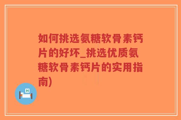 如何挑选氨糖软骨素钙片的好坏_挑选优质氨糖软骨素钙片的实用指南) 如何挑选氨糖软骨素钙片的好坏_挑选优质氨糖软骨素钙片的实用指南)