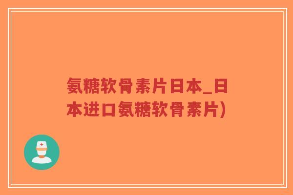 氨糖软骨素片日本_日本进口氨糖软骨素片) 氨糖软骨素片日本_日本进口氨糖软骨素片)