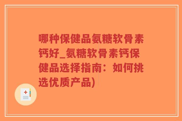哪种保健品氨糖软骨素钙好_氨糖软骨素钙保健品选择指南:如何挑选优质产品) 哪种保健品氨糖软骨素钙好_氨糖软骨素钙保健品选择指南:如何挑选优质产品)