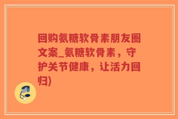 回购氨糖软骨素朋友圈文案_氨糖软骨素,守护关节健康,让活力回归) 回购氨糖软骨素朋友圈文案_氨糖软骨素,守护关节健康,让活力回归)