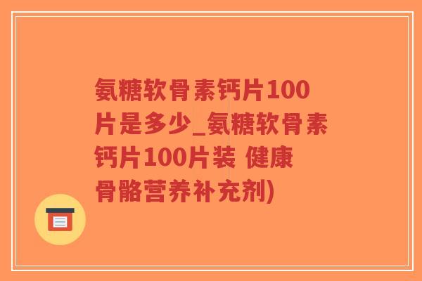 氨糖软骨素钙片100片是多少_氨糖软骨素钙片100片装 健康骨骼营养补充剂) 氨糖软骨素钙片100片是多少_氨糖软骨素钙片100片装 健康骨骼营养补充剂)
