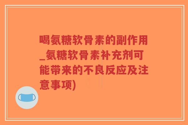 喝氨糖软骨素的副作用_氨糖软骨素补充剂可能带来的不良反应及注意事项) 喝氨糖软骨素的副作用_氨糖软骨素补充剂可能带来的不良反应及注意事项)