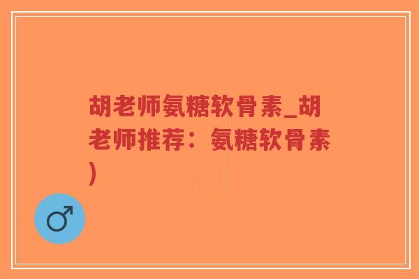 胡老师氨糖软骨素_胡老师推荐:氨糖软骨素) 胡老师氨糖软骨素_胡老师推荐:氨糖软骨素)
