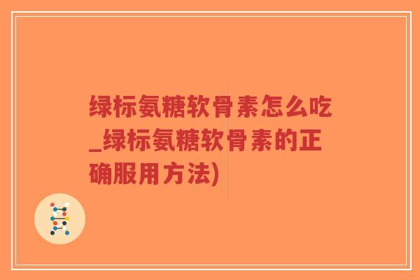 绿标氨糖软骨素怎么吃_绿标氨糖软骨素的正确服用方法) 绿标氨糖软骨素怎么吃_绿标氨糖软骨素的正确服用方法)