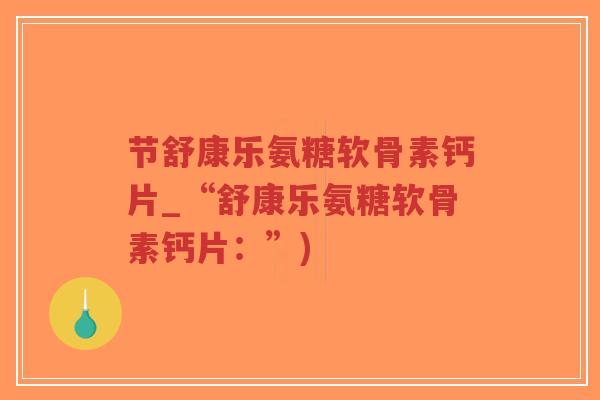节舒康乐氨糖软骨素钙片_“舒康乐氨糖软骨素钙片:”) 节舒康乐氨糖软骨素钙片_“舒康乐氨糖软骨素钙片:”)