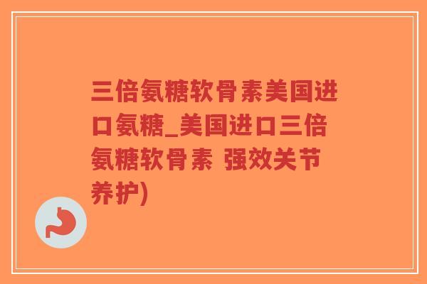 三倍氨糖软骨素美国进口氨糖_美国进口三倍氨糖软骨素 强效关节养护)
