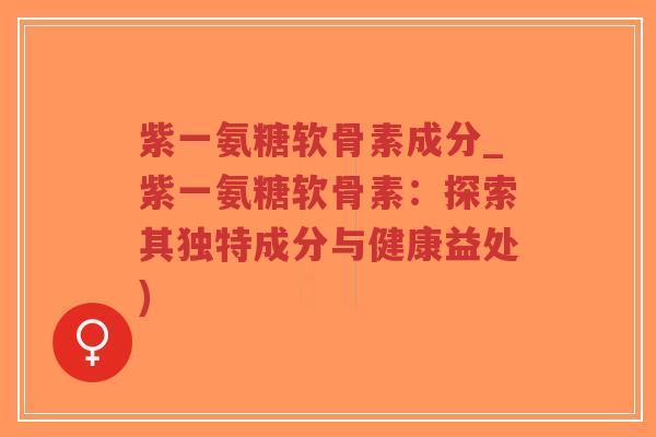 紫一氨糖软骨素成分_紫一氨糖软骨素:探索其独特成分与健康益处) 紫一氨糖软骨素成分_紫一氨糖软骨素:探索其独特成分与健康益处)