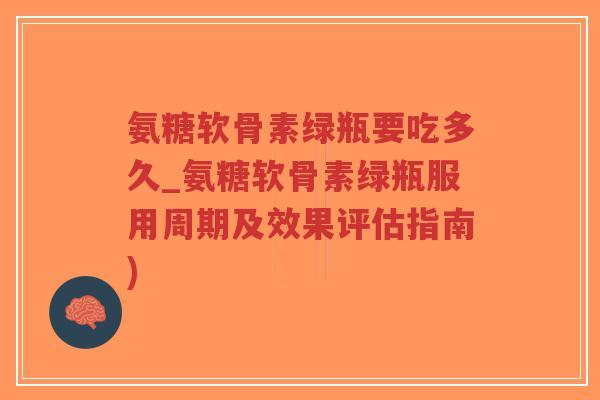 氨糖软骨素绿瓶要吃多久_氨糖软骨素绿瓶服用周期及效果评估指南) 氨糖软骨素绿瓶要吃多久_氨糖软骨素绿瓶服用周期及效果评估指南)