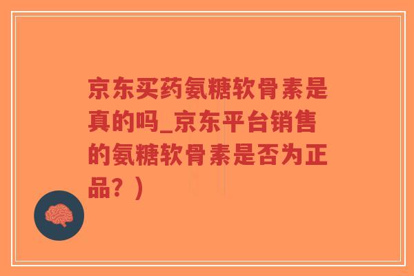 京东买药氨糖软骨素是真的吗_京东平台销售的氨糖软骨素是否为正品?) 京东买药氨糖软骨素是真的吗_京东平台销售的氨糖软骨素是否为正品?)