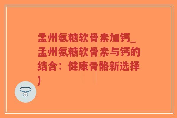 孟州氨糖软骨素加钙_孟州氨糖软骨素与钙的结合:健康骨骼新选择) 孟州氨糖软骨素加钙_孟州氨糖软骨素与钙的结合:健康骨骼新选择)