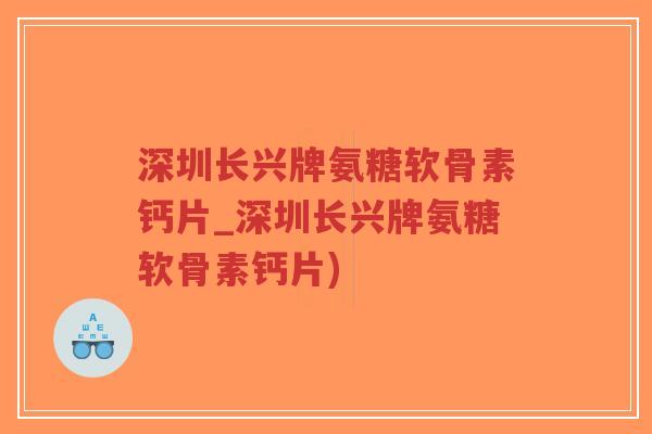 深圳长兴牌氨糖软骨素钙片_深圳长兴牌氨糖软骨素钙片)