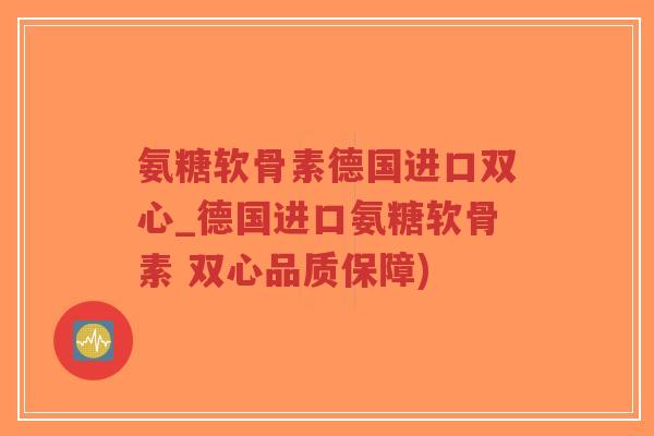 氨糖软骨素德国进口双心_德国进口氨糖软骨素 双心品质保障)