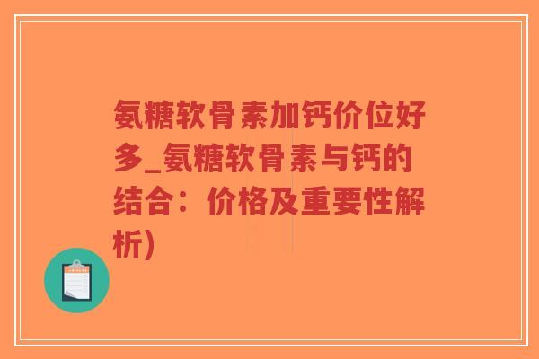氨糖软骨素加钙价位好多_氨糖软骨素与钙的结合:价格及重要性解析) 氨糖软骨素加钙价位好多_氨糖软骨素与钙的结合:价格及重要性解析)