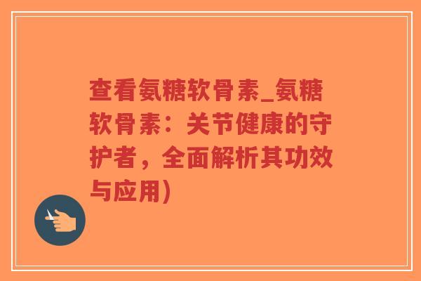 查看氨糖软骨素_氨糖软骨素:关节健康的守护者,全面解析其功效与应用) 查看氨糖软骨素_氨糖软骨素:关节健康的守护者,全面解析其功效与应用)