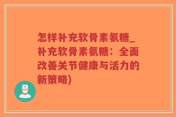 怎样补充软骨素氨糖_补充软骨素氨糖：全面改善关节健康与活力的新策略)