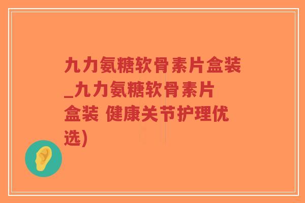 九力氨糖软骨素片盒装_九力氨糖软骨素片 盒装 健康关节护理优选)