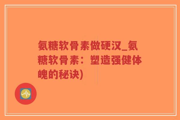 氨糖软骨素做硬汉_氨糖软骨素：塑造强健体魄的秘诀)
