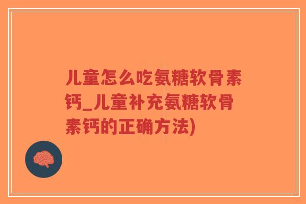 儿童怎么吃氨糖软骨素钙_儿童补充氨糖软骨素钙的正确方法) 儿童怎么吃氨糖软骨素钙_儿童补充氨糖软骨素钙的正确方法)