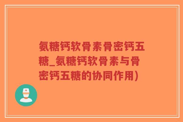 氨糖钙软骨素骨密钙五糖_氨糖钙软骨素与骨密钙五糖的协同作用) 氨糖钙软骨素骨密钙五糖_氨糖钙软骨素与骨密钙五糖的协同作用)