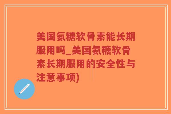 美国氨糖软骨素能长期服用吗_美国氨糖软骨素长期服用的安全性与注意事项) 美国氨糖软骨素能长期服用吗_美国氨糖软骨素长期服用的安全性与注意事项)