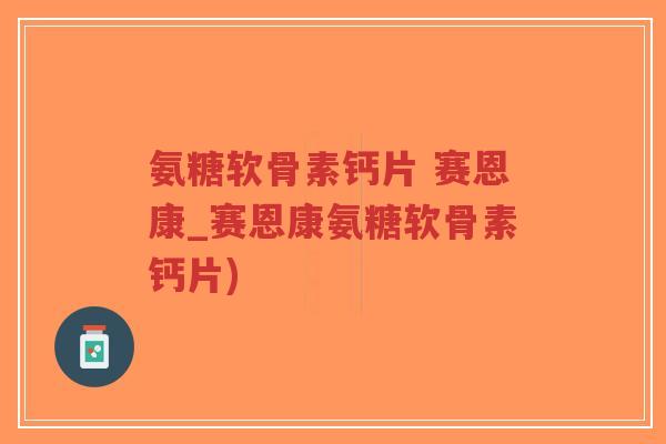 氨糖软骨素钙片 赛恩康_赛恩康氨糖软骨素钙片) 氨糖软骨素钙片 赛恩康_赛恩康氨糖软骨素钙片)