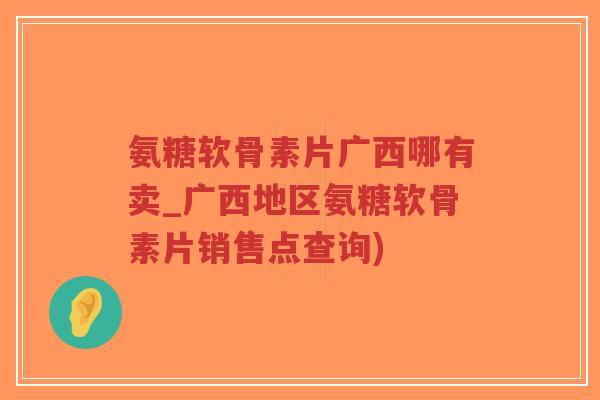 氨糖软骨素片广西哪有卖_广西地区氨糖软骨素片销售点查询) 氨糖软骨素片广西哪有卖_广西地区氨糖软骨素片销售点查询)
