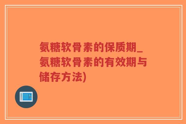 氨糖软骨素的保质期_氨糖软骨素的有效期与储存方法) 氨糖软骨素的保质期_氨糖软骨素的有效期与储存方法)