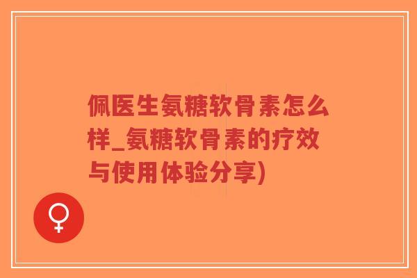 佩医生氨糖软骨素怎么样_氨糖软骨素的疗效与使用体验分享)