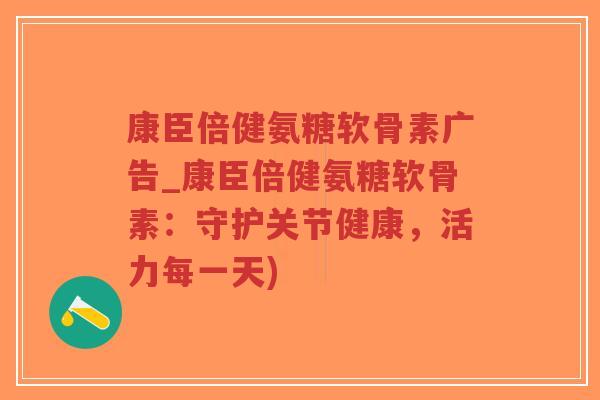 康臣倍健氨糖软骨素广告_康臣倍健氨糖软骨素:守护关节健康,活力每一天) 康臣倍健氨糖软骨素广告_康臣倍健氨糖软骨素:守护关节健康,活力每一天)