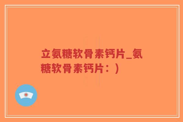 立氨糖软骨素钙片_氨糖软骨素钙片:) 立氨糖软骨素钙片_氨糖软骨素钙片:)