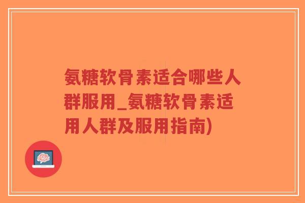 氨糖软骨素适合哪些人群服用_氨糖软骨素适用人群及服用指南) 氨糖软骨素适合哪些人群服用_氨糖软骨素适用人群及服用指南)