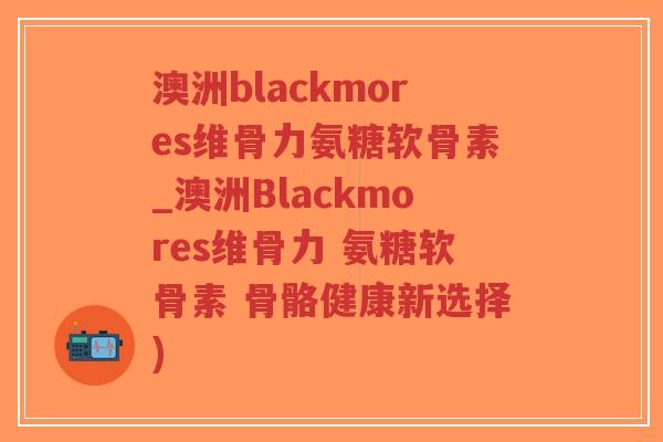 澳洲blackmores维骨力氨糖软骨素_澳洲Blackmores维骨力 氨糖软骨素 骨骼健康新选择)