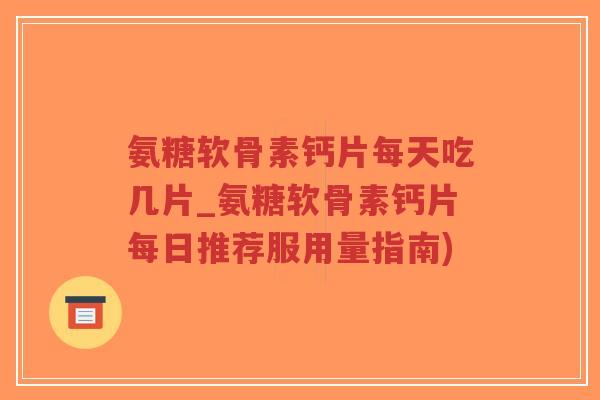 氨糖软骨素钙片每天吃几片_氨糖软骨素钙片每日推荐服用量指南) 氨糖软骨素钙片每天吃几片_氨糖软骨素钙片每日推荐服用量指南)