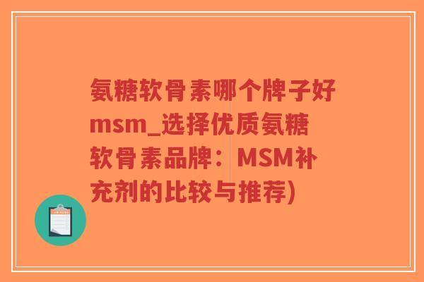 氨糖软骨素哪个牌子好msm_选择优质氨糖软骨素品牌:MSM补充剂的比较与推荐) 氨糖软骨素哪个牌子好msm_选择优质氨糖软骨素品牌:MSM补充剂的比较与推荐)