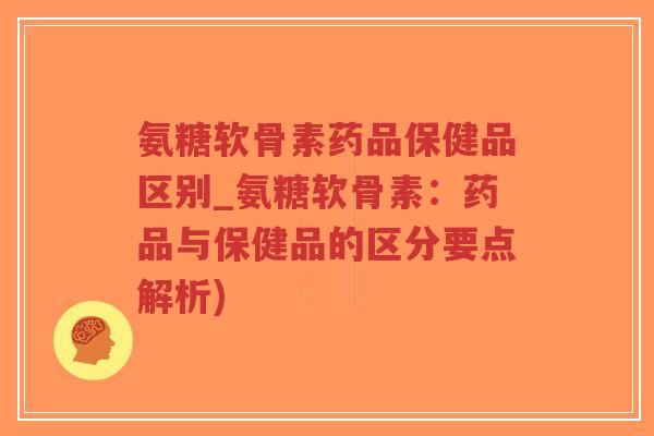 氨糖软骨素药品保健品区别_氨糖软骨素：药品与保健品的区分要点解析)