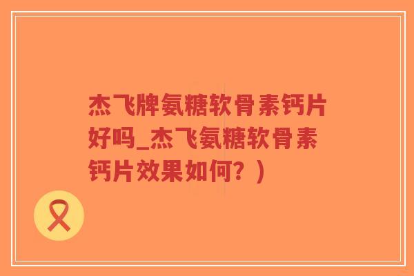 杰飞牌氨糖软骨素钙片好吗_杰飞氨糖软骨素钙片效果如何？)