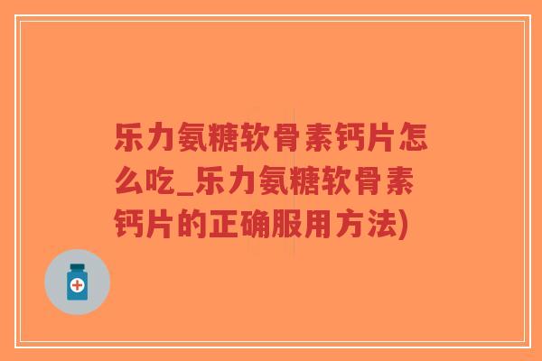 乐力氨糖软骨素钙片怎么吃_乐力氨糖软骨素钙片的正确服用方法) 乐力氨糖软骨素钙片怎么吃_乐力氨糖软骨素钙片的正确服用方法)