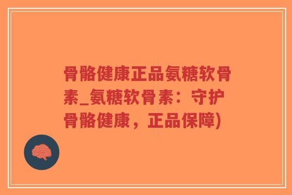 骨骼健康正品氨糖软骨素_氨糖软骨素：守护骨骼健康，正品保障)