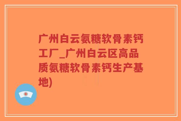 广州白云氨糖软骨素钙工厂_广州白云区高品质氨糖软骨素钙生产基地)