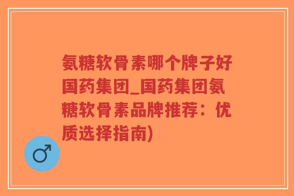 氨糖软骨素哪个牌子好国药集团_国药集团氨糖软骨素品牌推荐:优质选择指南) 氨糖软骨素哪个牌子好国药集团_国药集团氨糖软骨素品牌推荐:优质选择指南)