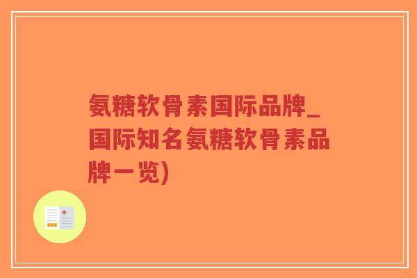 氨糖软骨素国际品牌_国际知名氨糖软骨素品牌一览) 氨糖软骨素国际品牌_国际知名氨糖软骨素品牌一览)