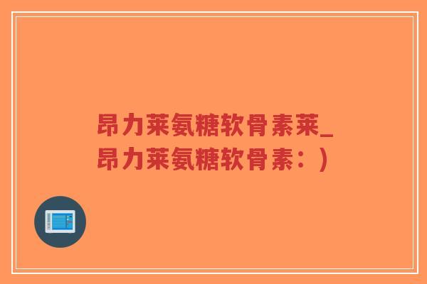 昂力莱氨糖软骨素莱_昂力莱氨糖软骨素：)