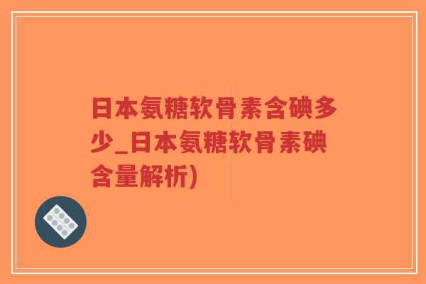 日本氨糖软骨素含碘多少_日本氨糖软骨素碘含量解析) 日本氨糖软骨素含碘多少_日本氨糖软骨素碘含量解析)