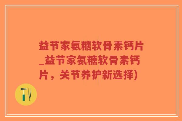 益节家氨糖软骨素钙片_益节家氨糖软骨素钙片,关节养护新选择) 益节家氨糖软骨素钙片_益节家氨糖软骨素钙片,关节养护新选择)