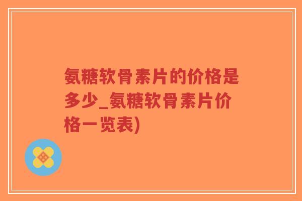 氨糖软骨素片的价格是多少_氨糖软骨素片价格一览表) 氨糖软骨素片的价格是多少_氨糖软骨素片价格一览表)