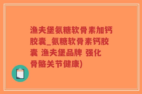 渔夫堡氨糖软骨素加钙胶囊_氨糖软骨素钙胶囊 渔夫堡品牌 强化骨骼关节健康) 渔夫堡氨糖软骨素加钙胶囊_氨糖软骨素钙胶囊 渔夫堡品牌 强化骨骼关节健康)