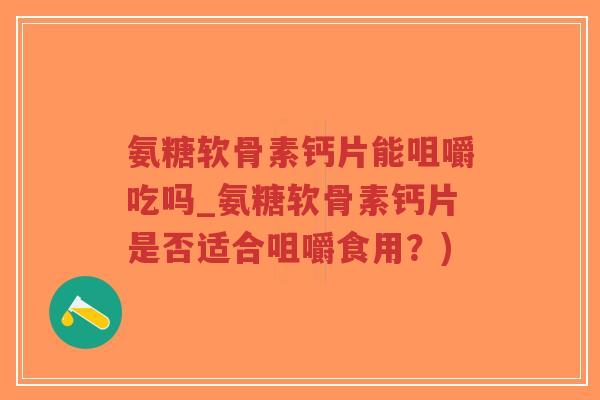 氨糖软骨素钙片能咀嚼吃吗_氨糖软骨素钙片是否适合咀嚼食用?) 氨糖软骨素钙片能咀嚼吃吗_氨糖软骨素钙片是否适合咀嚼食用?)