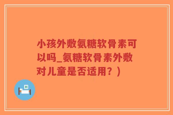 小孩外敷氨糖软骨素可以吗_氨糖软骨素外敷对儿童是否适用?) 小孩外敷氨糖软骨素可以吗_氨糖软骨素外敷对儿童是否适用?)
