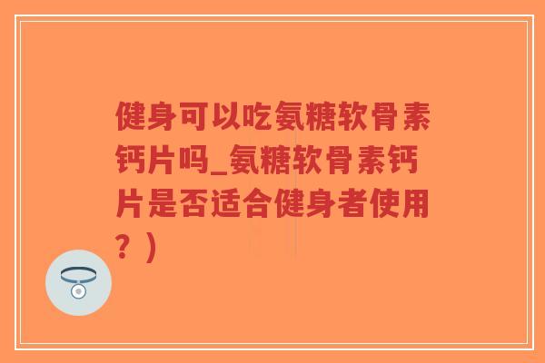 健身可以吃氨糖软骨素钙片吗_氨糖软骨素钙片是否适合健身者使用？)