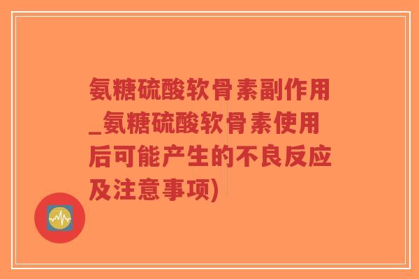 氨糖硫酸软骨素副作用_氨糖硫酸软骨素使用后可能产生的不良反应及注意事项) 氨糖硫酸软骨素副作用_氨糖硫酸软骨素使用后可能产生的不良反应及注意事项)